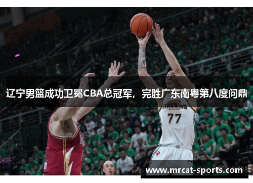 辽宁男篮成功卫冕CBA总冠军，完胜广东南粤第八度问鼎